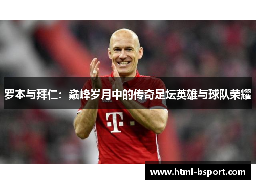 罗本与拜仁：巅峰岁月中的传奇足坛英雄与球队荣耀