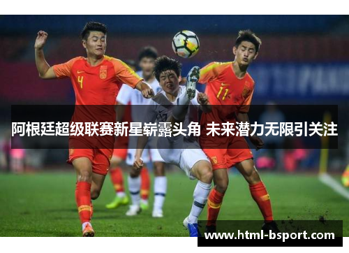 阿根廷超级联赛新星崭露头角 未来潜力无限引关注 阿根廷超级联赛新星崭露头角 未来潜力无限引关注