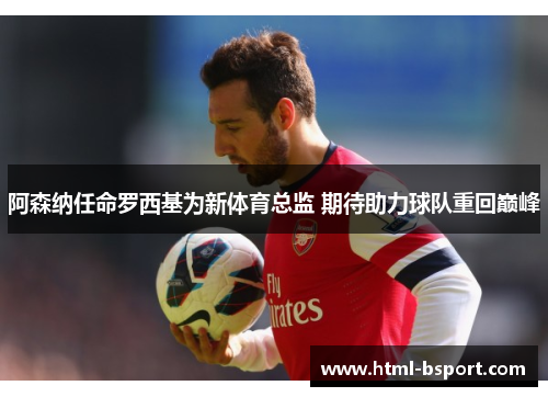 阿森纳任命罗西基为新体育总监 期待助力球队重回巅峰 阿森纳任命罗西基为新体育总监 期待助力球队重回巅峰