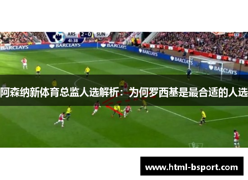 阿森纳新体育总监人选解析:为何罗西基是最合适的人选 阿森纳新体育总监人选解析:为何罗西基是最合适的人选
