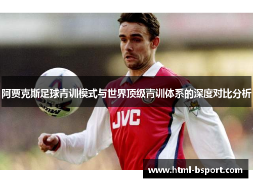 阿贾克斯足球青训模式与世界顶级青训体系的深度对比分析 阿贾克斯足球青训模式与世界顶级青训体系的深度对比分析